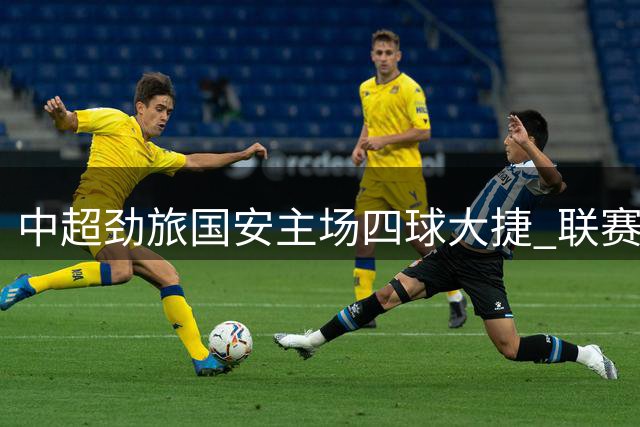 中超劲旅国安主场四球大捷 联赛七轮不败直逼前三